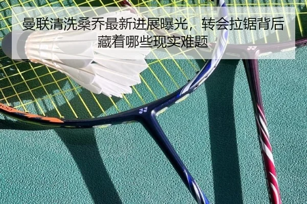 曼联清洗桑乔最新进展曝光，转会拉锯背后藏着哪些现实难题（kaiyun）
